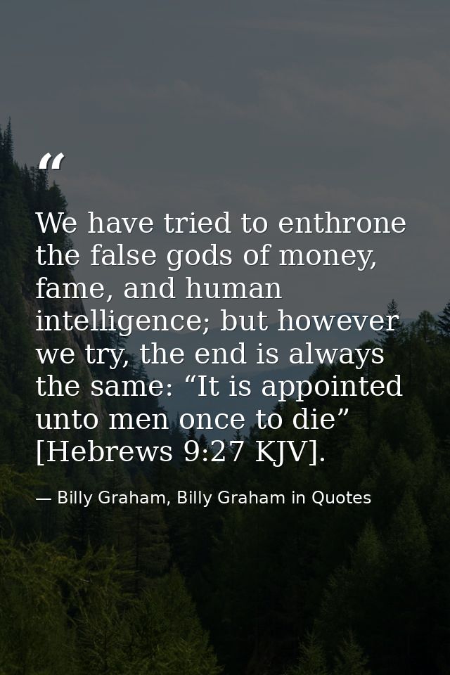We have tried to enthrone the false gods of money, fame, and human intelligence; but however we try, the end is always t — Billy Graham, Billy Graham in Quotes