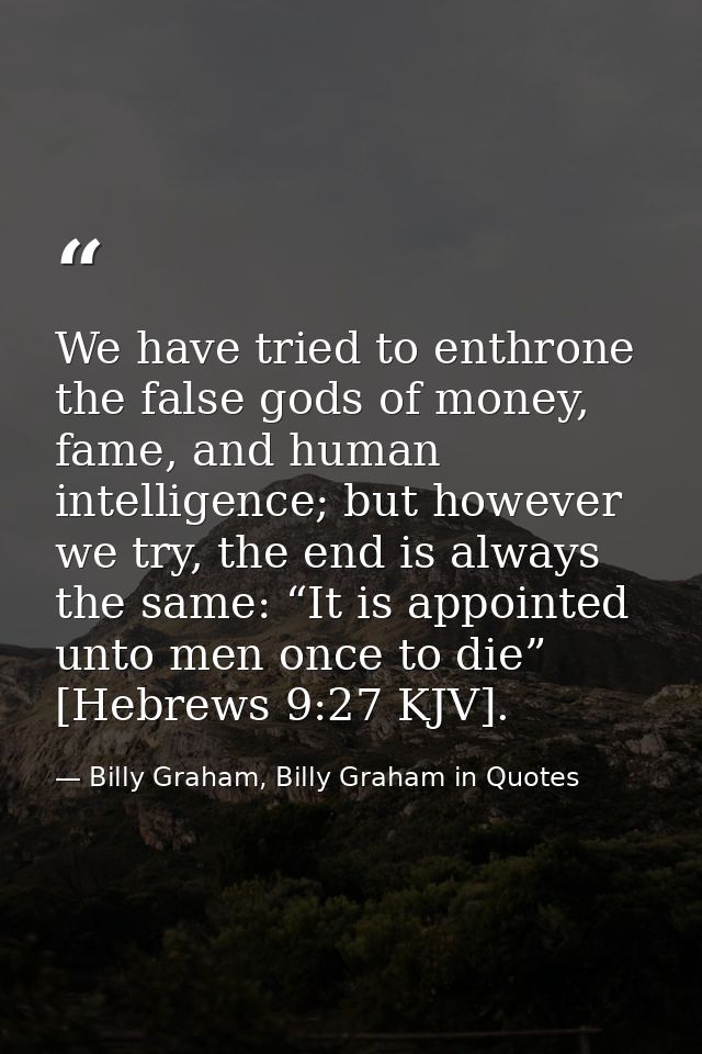 We have tried to enthrone the false gods of money, fame, and human intelligence; but however we try, the end is always t — Billy Graham, Billy Graham in Quotes