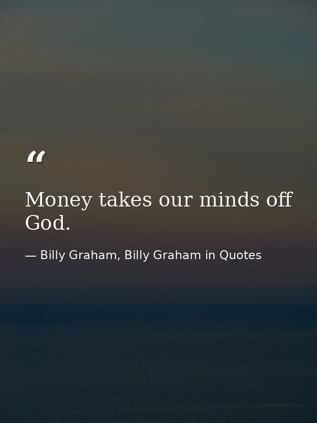 Money takes our minds off God. — Billy Graham, Billy Graham in Quotes