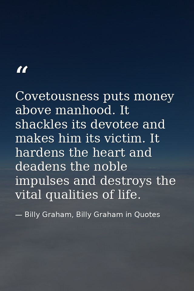 Covetousness puts money above manhood. It shackles its devotee and makes him its victim. It hardens the heart and deaden — Billy Graham, Billy Graham in Quotes