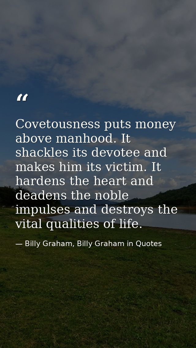 Covetousness puts money above manhood. It shackles its devotee and makes him its victim. It hardens the heart and deaden — Billy Graham, Billy Graham in Quotes