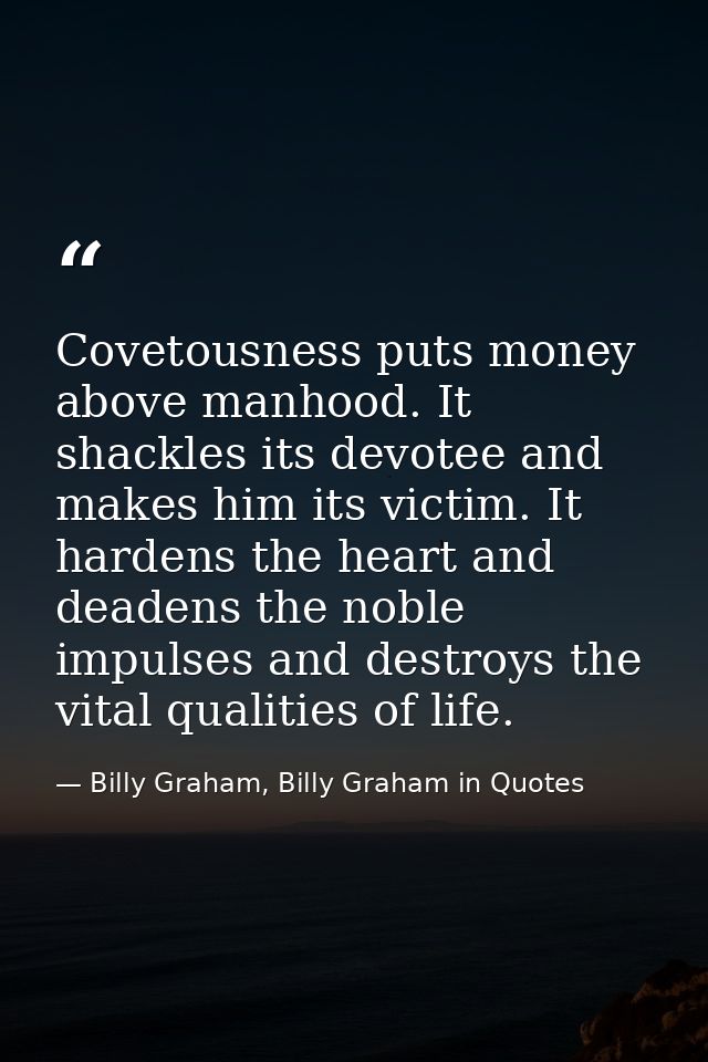 Covetousness puts money above manhood. It shackles its devotee and makes him its victim. It hardens the heart and deaden — Billy Graham, Billy Graham in Quotes