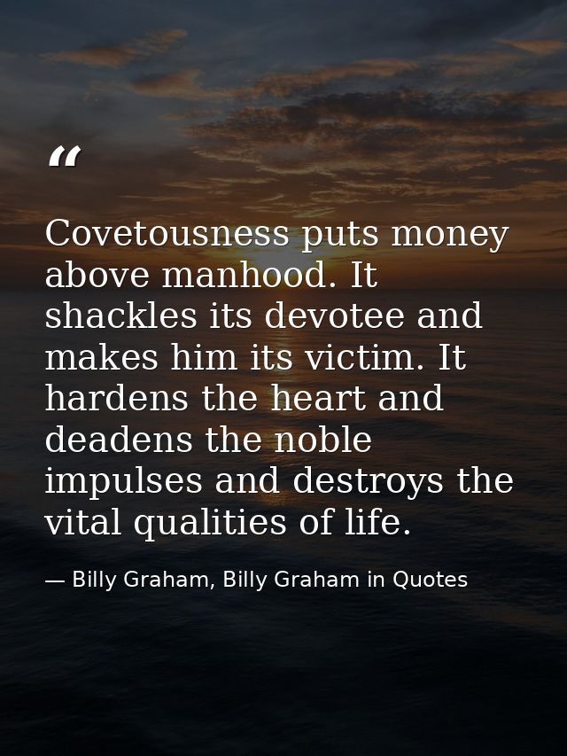 Covetousness puts money above manhood. It shackles its devotee and makes him its victim. It hardens the heart and deaden — Billy Graham, Billy Graham in Quotes