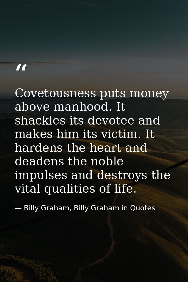 Covetousness puts money above manhood. It shackles its devotee and makes him its victim. It hardens the heart and deaden — Billy Graham, Billy Graham in Quotes