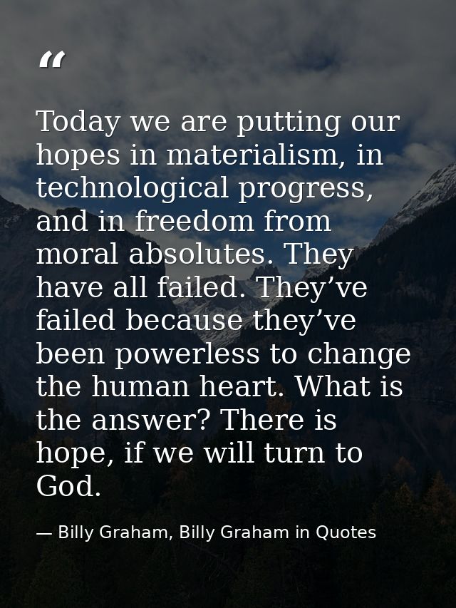 Today we are putting our hopes in materialism, in technological progress, and in freedom from moral absolutes. They have — Billy Graham, Billy Graham in Quotes