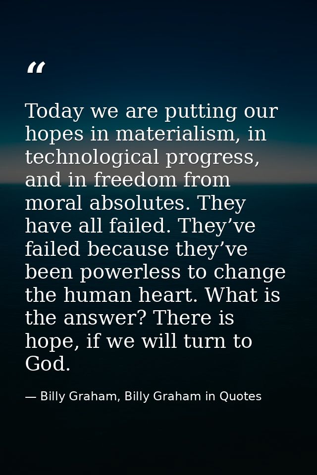 Today we are putting our hopes in materialism, in technological progress, and in freedom from moral absolutes. They have — Billy Graham, Billy Graham in Quotes
