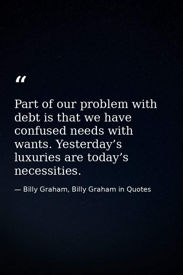 Part of our problem with debt is that we have confused needs with wants. Yesterday’s luxuries are today’s necessities. — Billy Graham, Billy Graham in Quotes