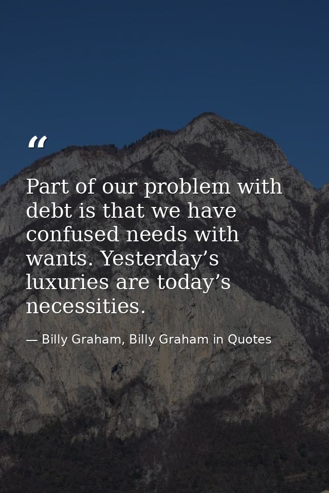 Part of our problem with debt is that we have confused needs with wants. Yesterday’s luxuries are today’s necessities. — Billy Graham, Billy Graham in Quotes