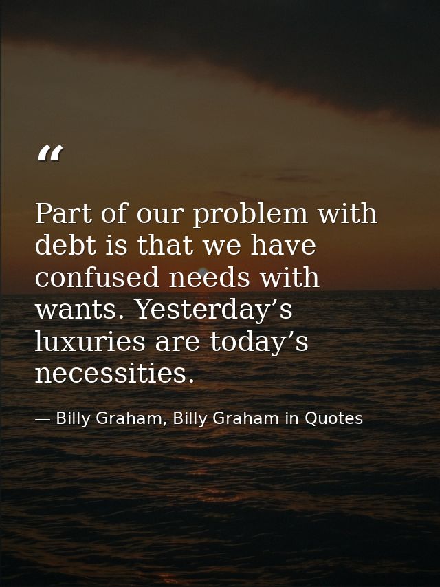 Part of our problem with debt is that we have confused needs with wants. Yesterday’s luxuries are today’s necessities. — Billy Graham, Billy Graham in Quotes