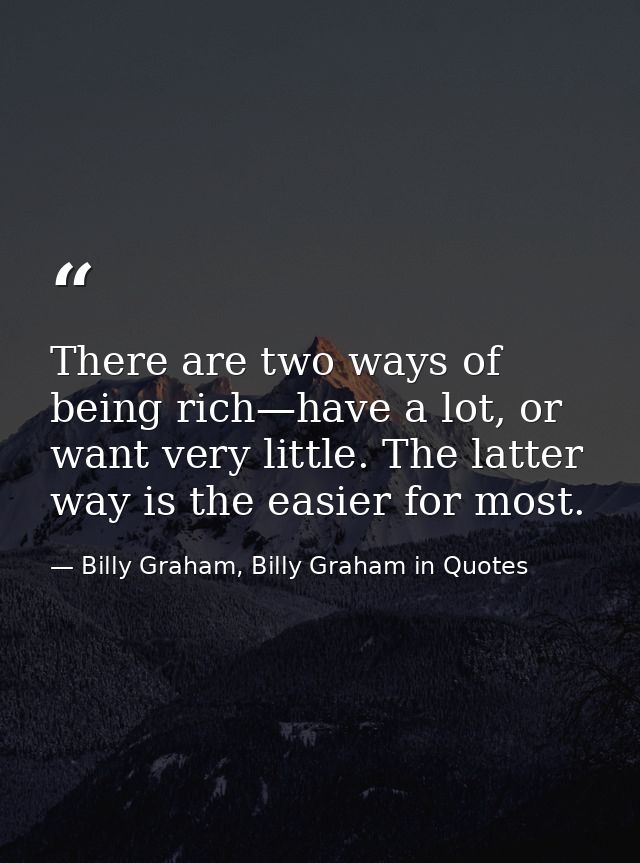 There are two ways of being rich—have a lot, or want very little. The latter way is the easier for most. — Billy Graham, Billy Graham in Quotes