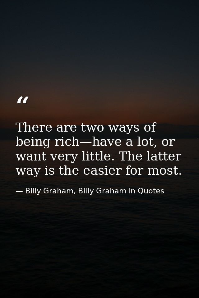 There are two ways of being rich—have a lot, or want very little. The latter way is the easier for most. — Billy Graham, Billy Graham in Quotes