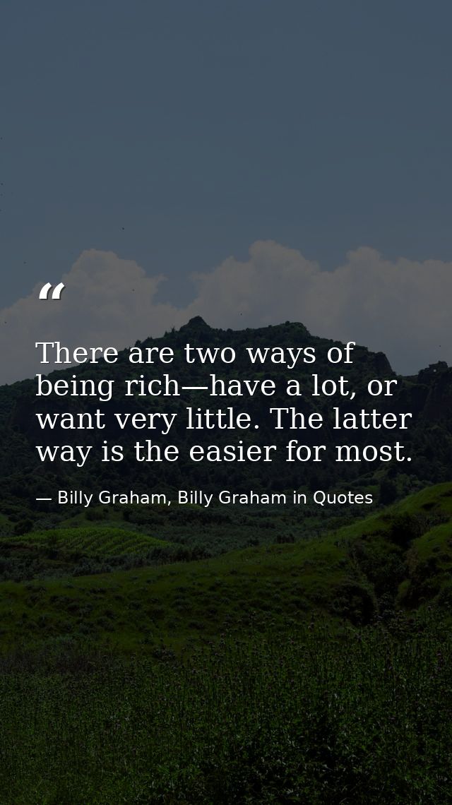 There are two ways of being rich—have a lot, or want very little. The latter way is the easier for most. — Billy Graham, Billy Graham in Quotes
