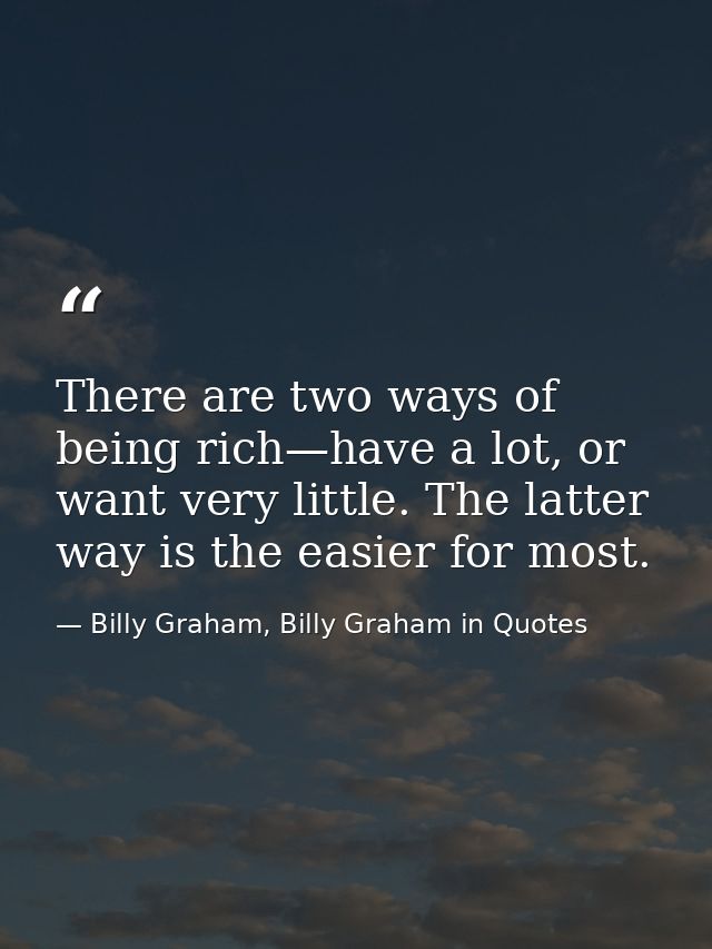 There are two ways of being rich—have a lot, or want very little. The latter way is the easier for most. — Billy Graham, Billy Graham in Quotes