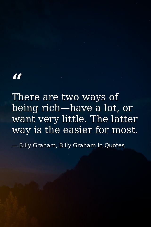 There are two ways of being rich—have a lot, or want very little. The latter way is the easier for most. — Billy Graham, Billy Graham in Quotes