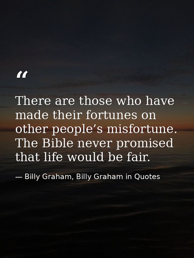 There are those who have made their fortunes on other people’s misfortune. The Bible never promised that life would be f — Billy Graham, Billy Graham in Quotes