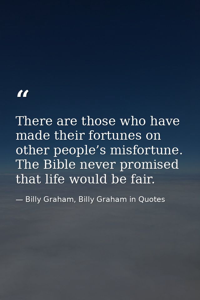 There are those who have made their fortunes on other people’s misfortune. The Bible never promised that life would be f — Billy Graham, Billy Graham in Quotes