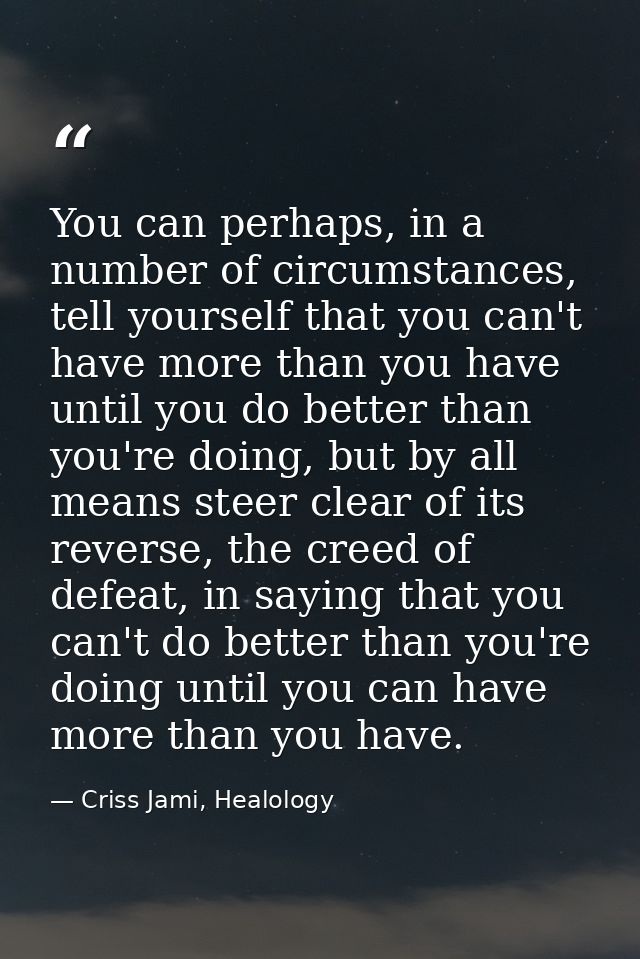 You can perhaps, in a number of circumstances, tell yourself that you can't have more than you have until you do better  — Criss Jami, Healology