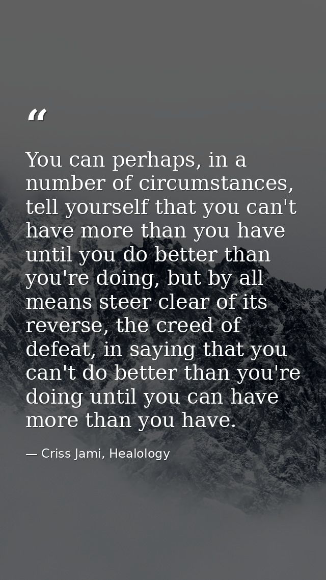 You can perhaps, in a number of circumstances, tell yourself that you can't have more than you have until you do better  — Criss Jami, Healology