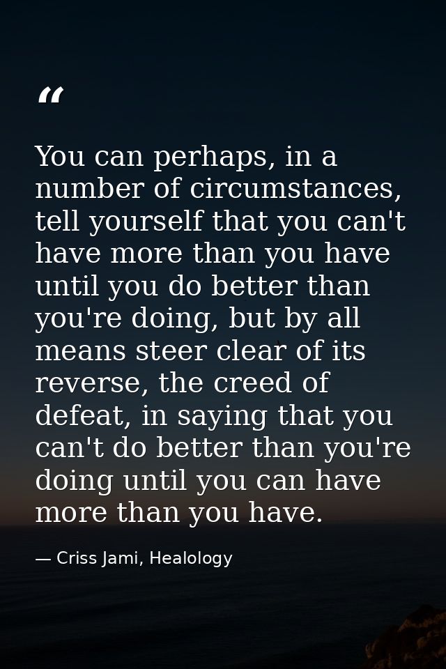 You can perhaps, in a number of circumstances, tell yourself that you can't have more than you have until you do better  — Criss Jami, Healology