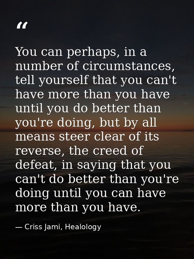 You can perhaps, in a number of circumstances, tell yourself that you can't have more than you have until you do better  — Criss Jami, Healology