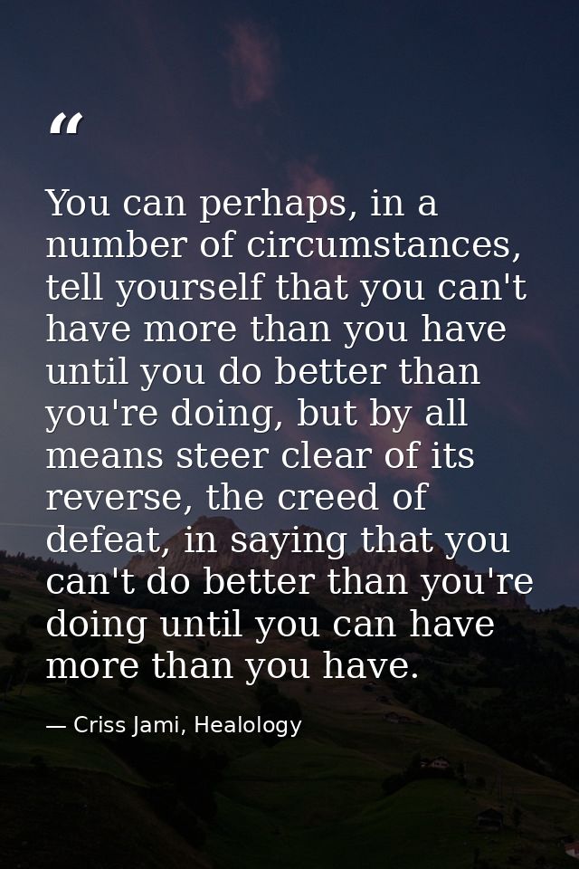 You can perhaps, in a number of circumstances, tell yourself that you can't have more than you have until you do better  — Criss Jami, Healology