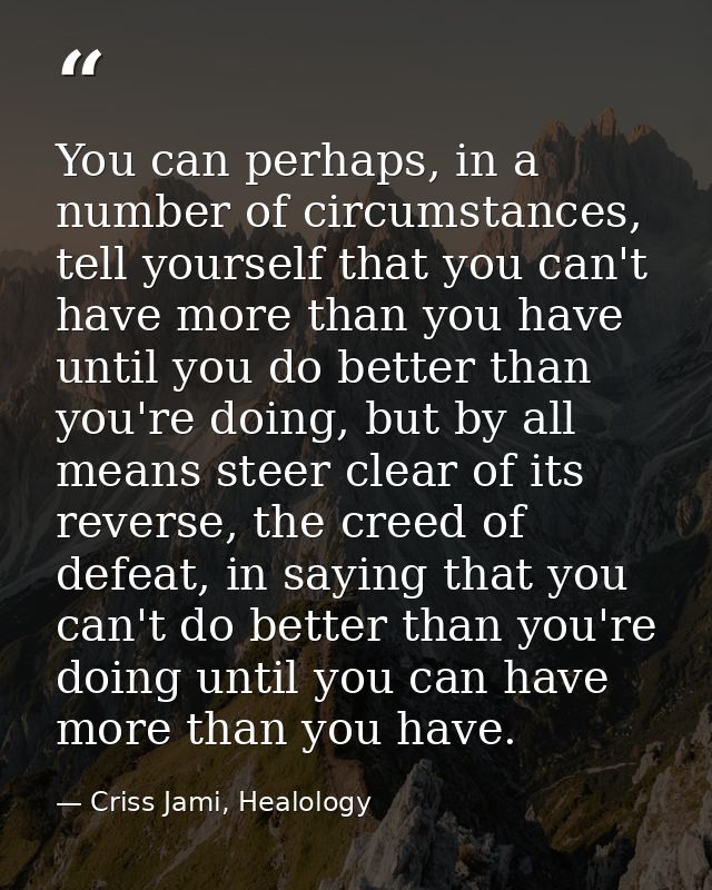 You can perhaps, in a number of circumstances, tell yourself that you can't have more than you have until you do better  — Criss Jami, Healology