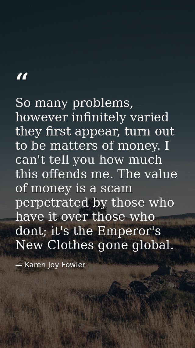 So many problems, however infinitely varied they first appear, turn out to be matters of money. I can't tell you how muc — Karen Joy Fowler