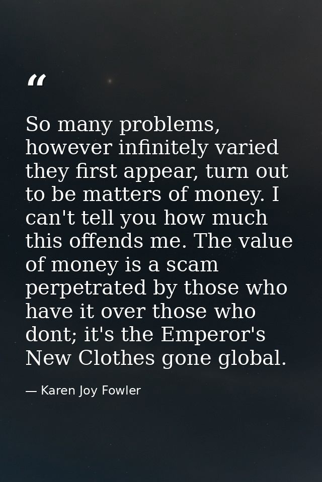 So many problems, however infinitely varied they first appear, turn out to be matters of money. I can't tell you how muc — Karen Joy Fowler