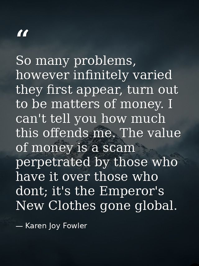 So many problems, however infinitely varied they first appear, turn out to be matters of money. I can't tell you how muc — Karen Joy Fowler