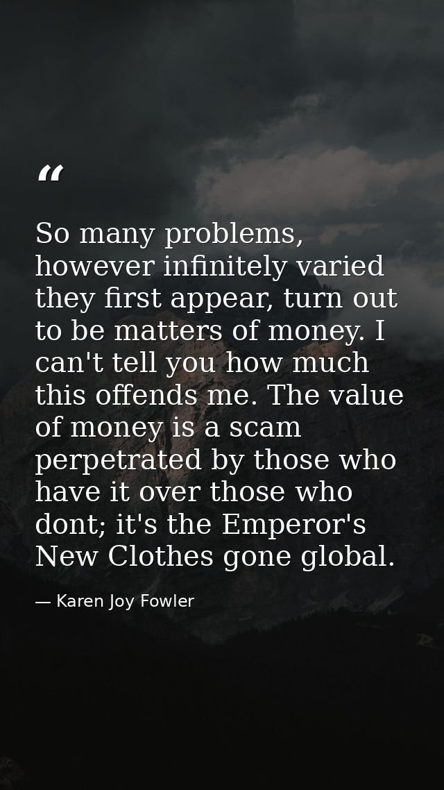 So many problems, however infinitely varied they first appear, turn out to be matters of money. I can't tell you how muc — Karen Joy Fowler