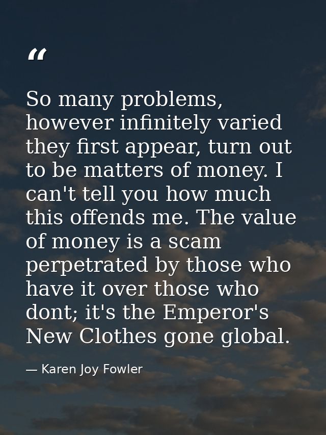 So many problems, however infinitely varied they first appear, turn out to be matters of money. I can't tell you how muc — Karen Joy Fowler