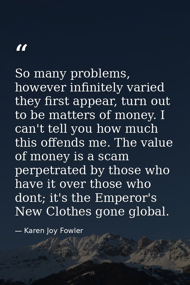 So many problems, however infinitely varied they first appear, turn out to be matters of money. I can't tell you how muc — Karen Joy Fowler