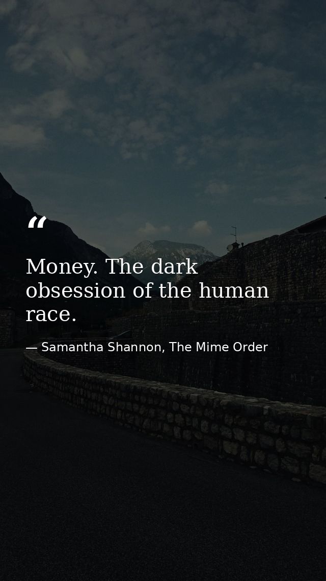 Money. The dark obsession of the human race. — Samantha Shannon, The Mime Order