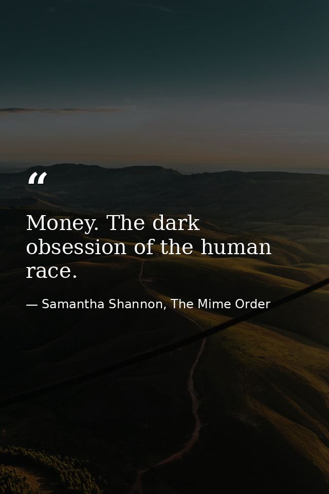 Money. The dark obsession of the human race. — Samantha Shannon, The Mime Order