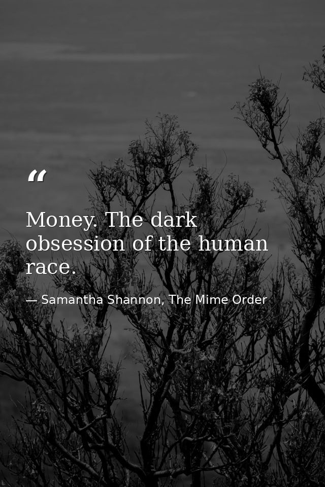 Money. The dark obsession of the human race. — Samantha Shannon, The Mime Order