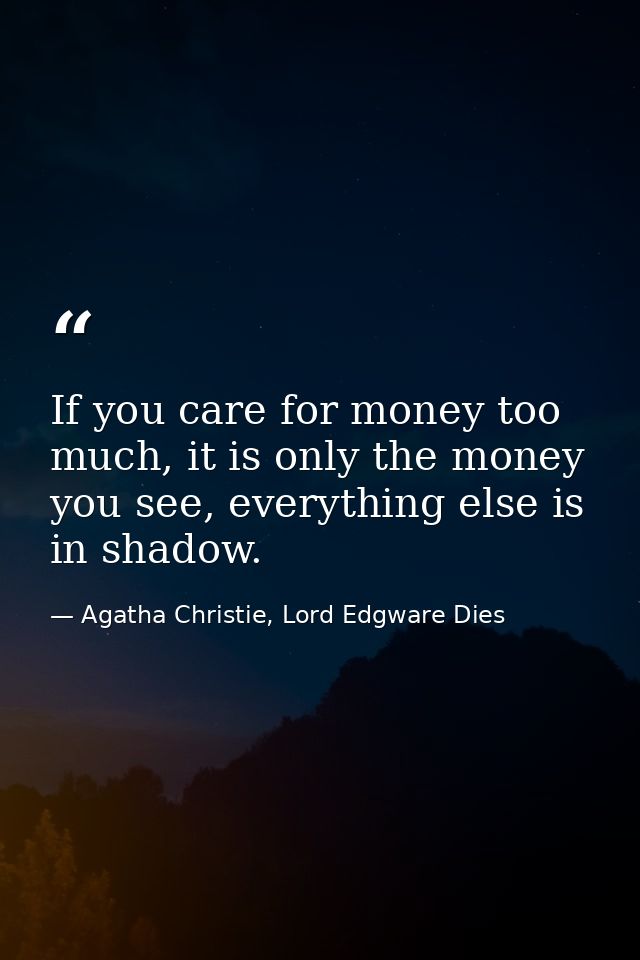 If you care for money too much, it is only the money you see, everything else is in shadow. — Agatha Christie, Lord Edgware Dies