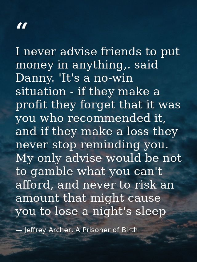 I never advise friends to put money in anything,. said Danny. 'It's a no-win situation - if they make a profit they forg — Jeffrey Archer, A Prisoner of Birth