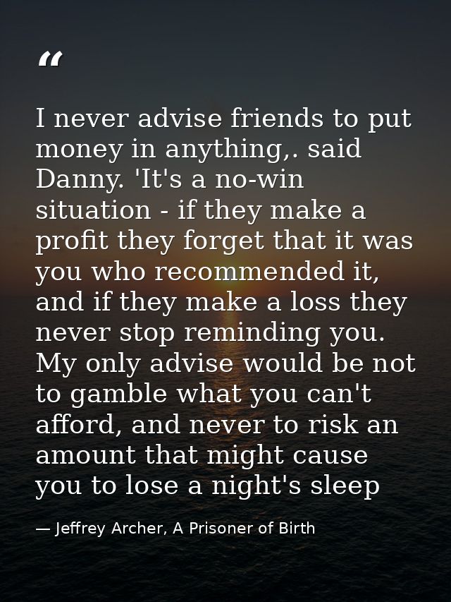 I never advise friends to put money in anything,. said Danny. 'It's a no-win situation - if they make a profit they forg — Jeffrey Archer, A Prisoner of Birth