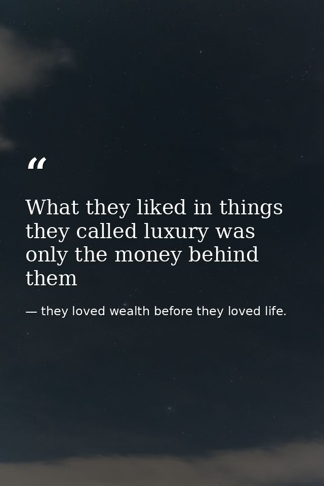 What they liked in things they called luxury was only the money behind them — they loved wealth before they loved life.