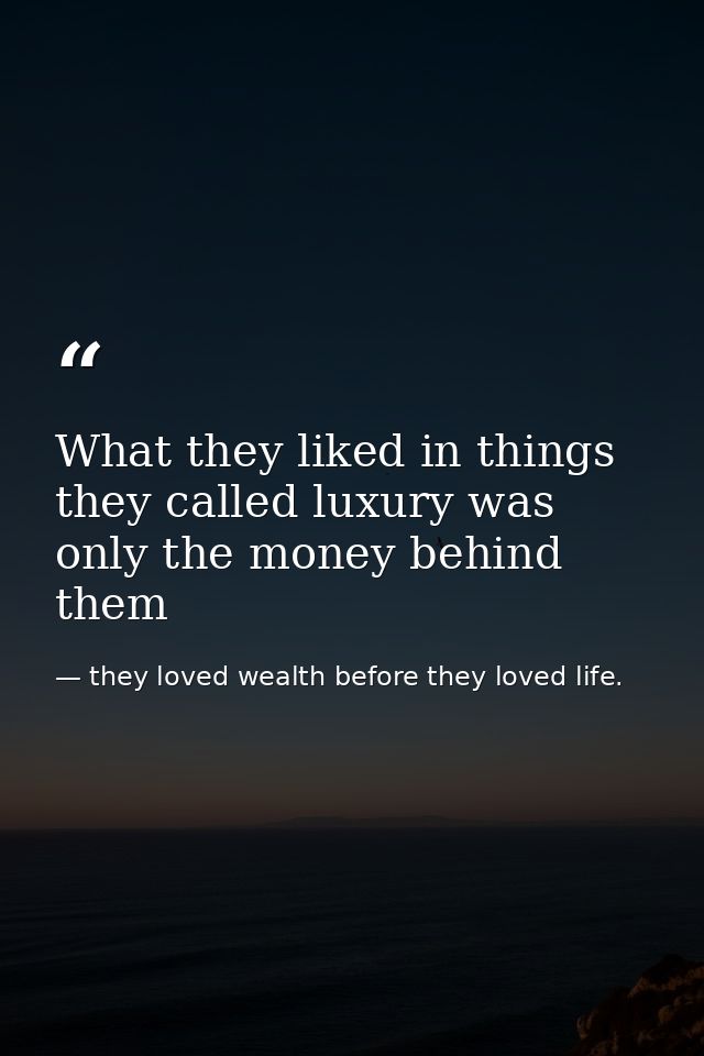 What they liked in things they called luxury was only the money behind them — they loved wealth before they loved life.