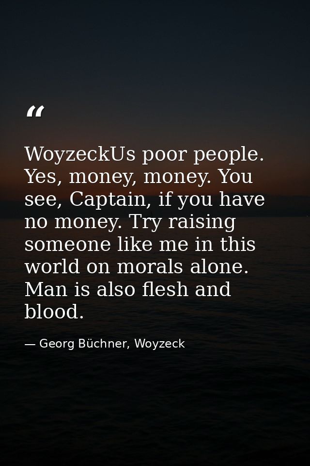 WoyzeckUs poor people. Yes, money, money. You see, Captain, if you have no money. Try raising someone like me in this wo — Georg Büchner, Woyzeck