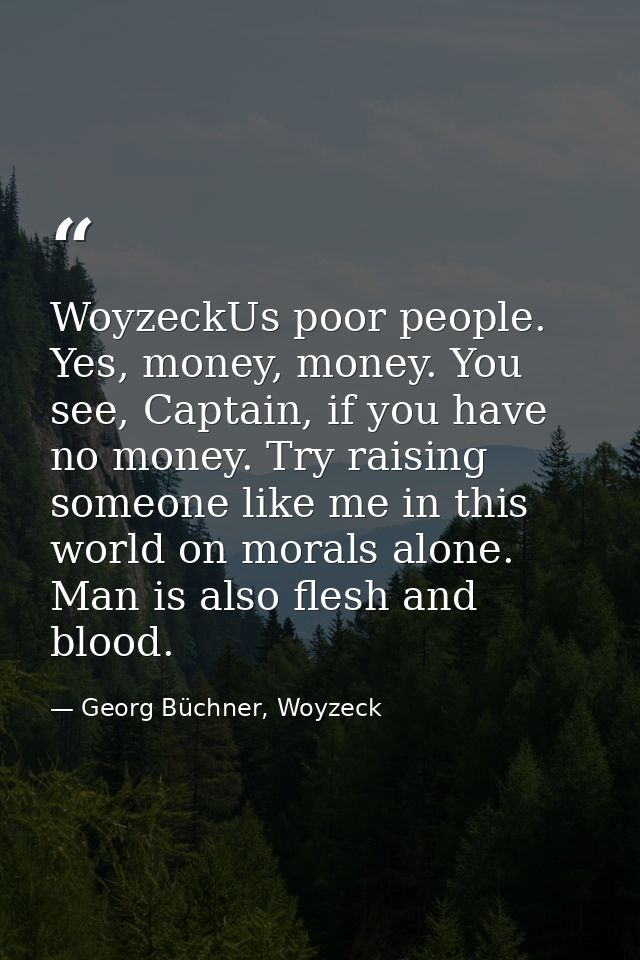 WoyzeckUs poor people. Yes, money, money. You see, Captain, if you have no money. Try raising someone like me in this wo — Georg Büchner, Woyzeck