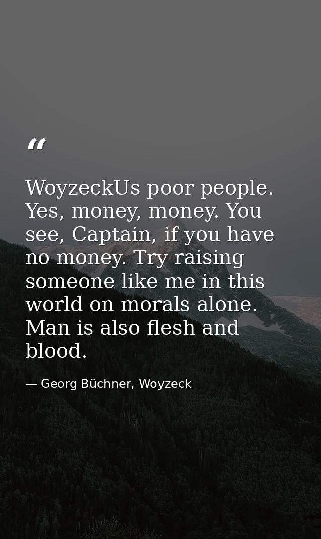 WoyzeckUs poor people. Yes, money, money. You see, Captain, if you have no money. Try raising someone like me in this wo — Georg Büchner, Woyzeck
