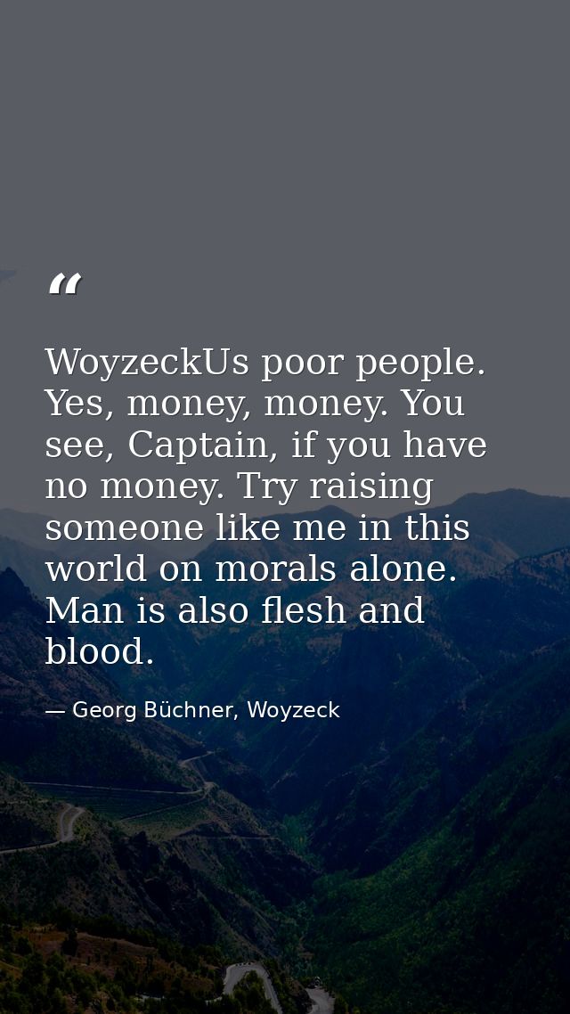 WoyzeckUs poor people. Yes, money, money. You see, Captain, if you have no money. Try raising someone like me in this wo — Georg Büchner, Woyzeck