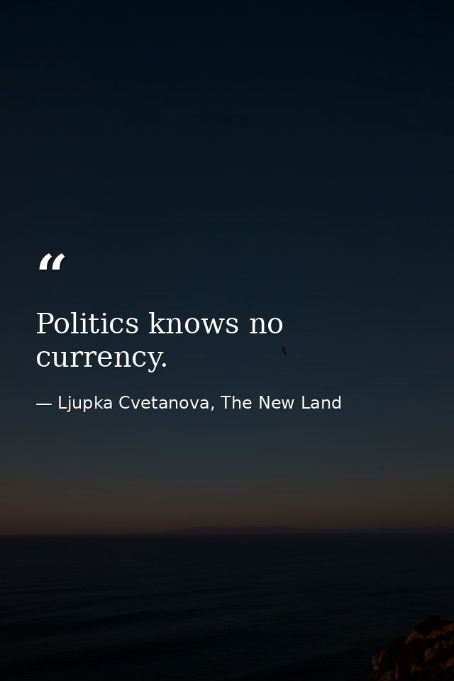 Politics knows no currency. — Ljupka Cvetanova, The New Land