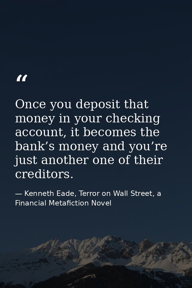 Once you deposit that money in your checking account, it becomes the bank’s money and you’re just another one of their c — Kenneth Eade, Terror on Wall Street, a Financial Metafiction Novel
