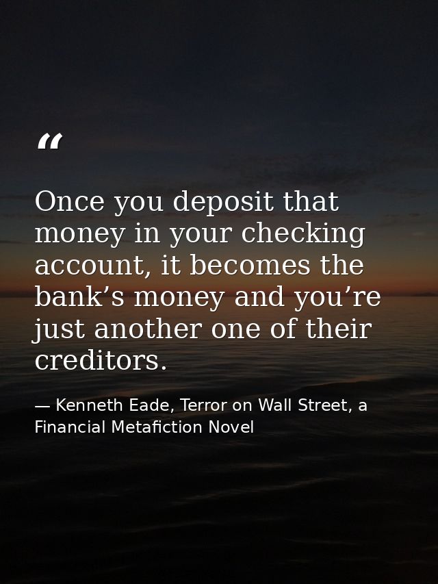 Once you deposit that money in your checking account, it becomes the bank’s money and you’re just another one of their c — Kenneth Eade, Terror on Wall Street, a Financial Metafiction Novel