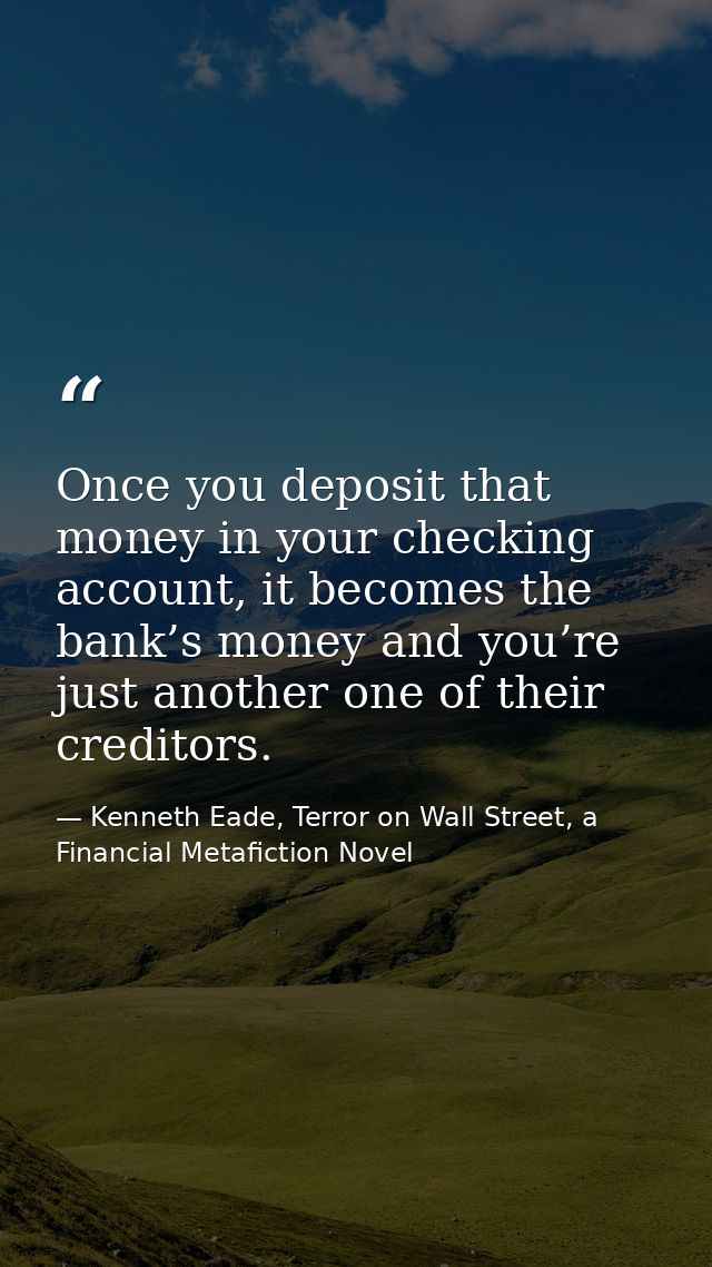 Once you deposit that money in your checking account, it becomes the bank’s money and you’re just another one of their c — Kenneth Eade, Terror on Wall Street, a Financial Metafiction Novel