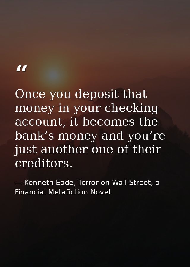 Once you deposit that money in your checking account, it becomes the bank’s money and you’re just another one of their c — Kenneth Eade, Terror on Wall Street, a Financial Metafiction Novel