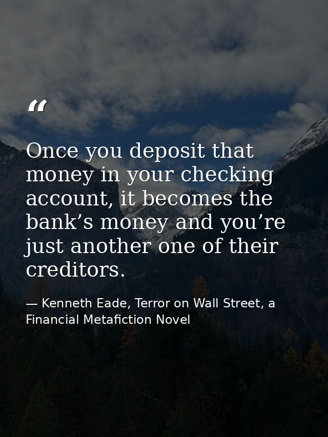 Once you deposit that money in your checking account, it becomes the bank’s money and you’re just another one of their c — Kenneth Eade, Terror on Wall Street, a Financial Metafiction Novel